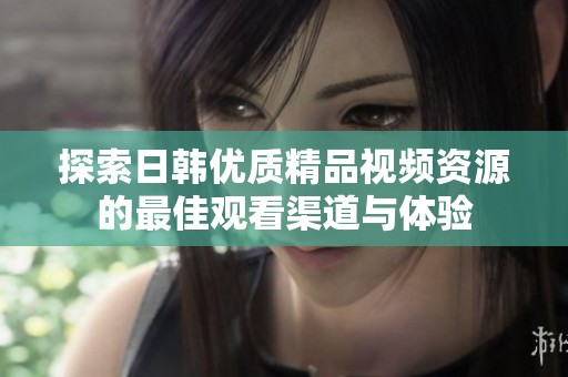 探索日韩优质精品视频资源的最佳观看渠道与体验