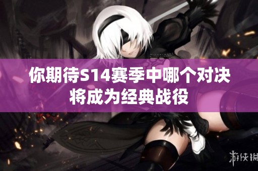 你期待S14赛季中哪个对决将成为经典战役