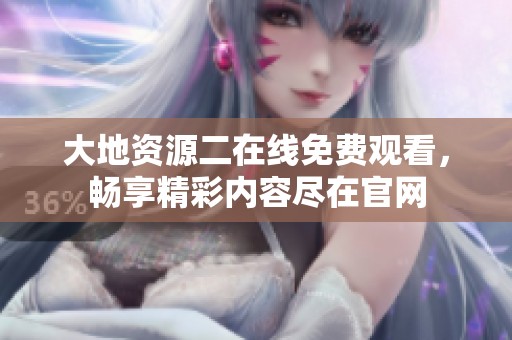 大地资源二在线免费观看，畅享精彩内容尽在官网