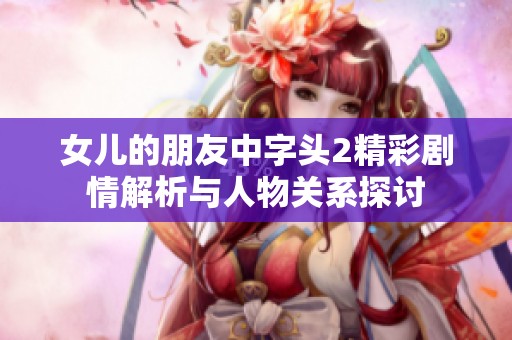 女儿的朋友中字头2精彩剧情解析与人物关系探讨