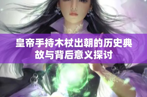 皇帝手持木杖出朝的历史典故与背后意义探讨