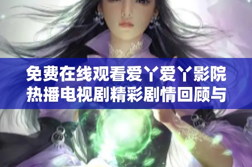 免费在线观看爱丫爱丫影院热播电视剧精彩剧情回顾与评价