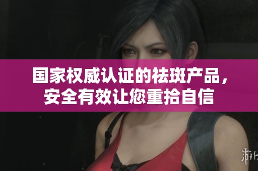 国家权威认证的祛斑产品，安全有效让您重拾自信