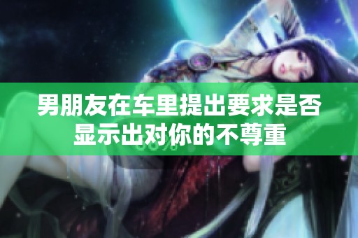 男朋友在车里提出要求是否显示出对你的不尊重