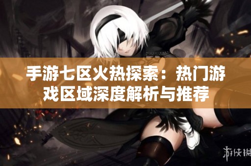 手游七区火热探索：热门游戏区域深度解析与推荐