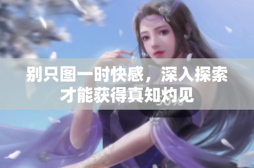 别只图一时快感，深入探索才能获得真知灼见