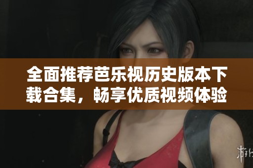全面推荐芭乐视历史版本下载合集，畅享优质视频体验