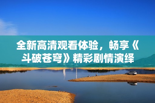 全新高清观看体验，畅享《斗破苍穹》精彩剧情演绎