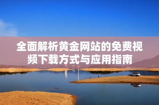 全面解析黄金网站的免费视频下载方式与应用指南
