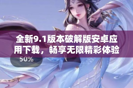 全新9.1版本破解版安卓应用下载，畅享无限精彩体验
