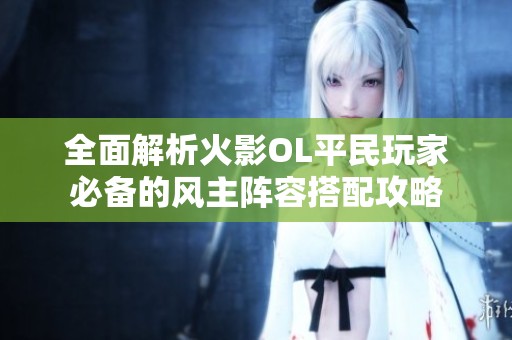 全面解析火影OL平民玩家必备的风主阵容搭配攻略