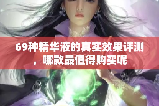 69种精华液的真实效果评测，哪款最值得购买呢