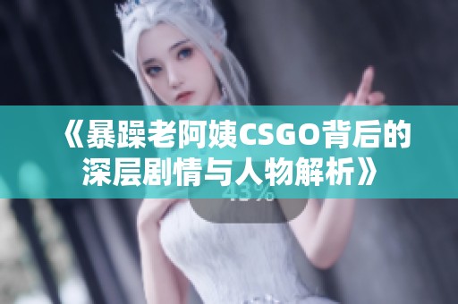 《暴躁老阿姨CSGO背后的深层剧情与人物解析》