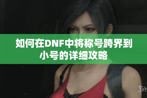 如何在DNF中将称号跨界到小号的详细攻略