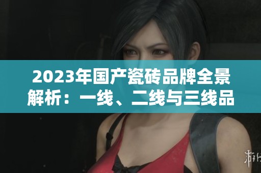 2023年国产瓷砖品牌全景解析：一线、二线与三线品牌介绍