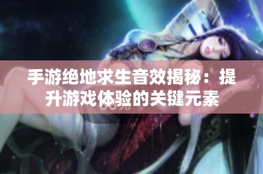 手游绝地求生音效揭秘：提升游戏体验的关键元素