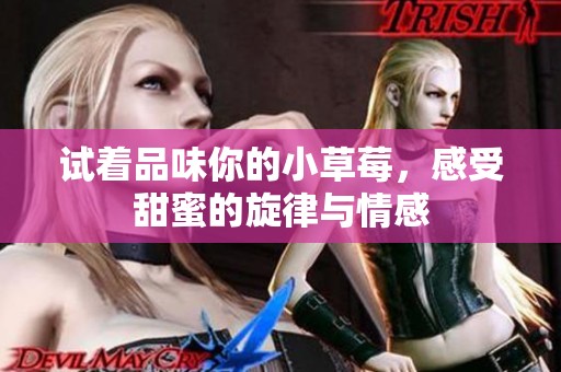 试着品味你的小草莓，感受甜蜜的旋律与情感