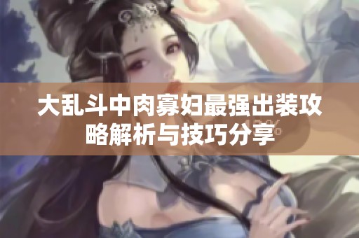 大乱斗中肉寡妇最强出装攻略解析与技巧分享