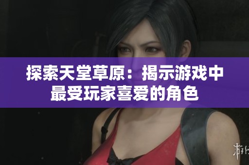 探索天堂草原：揭示游戏中最受玩家喜爱的角色
