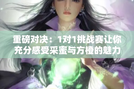 重磅对决：1对1挑战赛让你充分感受采蜜与方橙的魅力