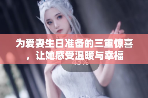 为爱妻生日准备的三重惊喜，让她感受温暖与幸福