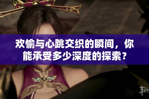 欢愉与心跳交织的瞬间，你能承受多少深度的探索？