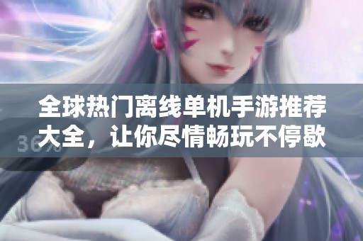 全球热门离线单机手游推荐大全，让你尽情畅玩不停歇
