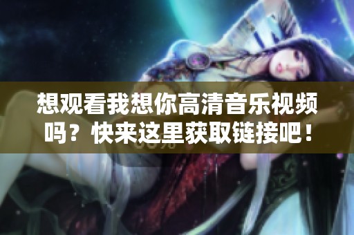 想观看我想你高清音乐视频吗？快来这里获取链接吧！