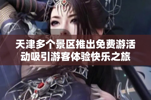 天津多个景区推出免费游活动吸引游客体验快乐之旅