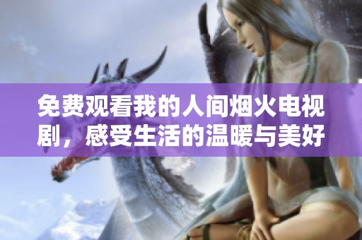 免费观看我的人间烟火电视剧，感受生活的温暖与美好