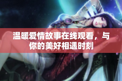 温暖爱情故事在线观看，与你的美好相遇时刻