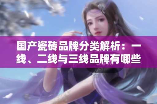 国产瓷砖品牌分类解析：一线、二线与三线品牌有哪些