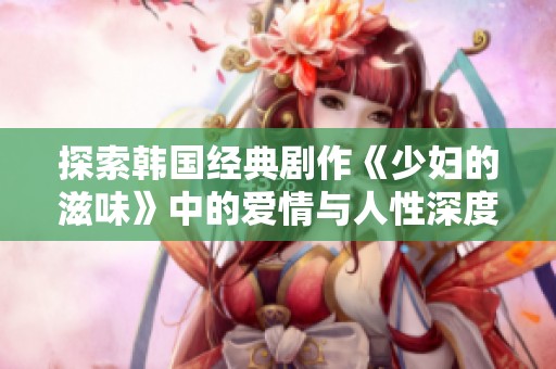 探索韩国经典剧作《少妇的滋味》中的爱情与人性深度解析