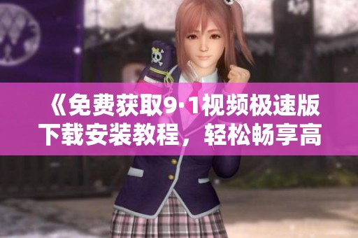 《免费获取9·1视频极速版下载安装教程，轻松畅享高清影视》