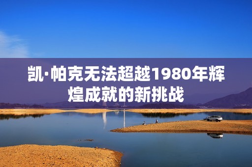 凯·帕克无法超越1980年辉煌成就的新挑战