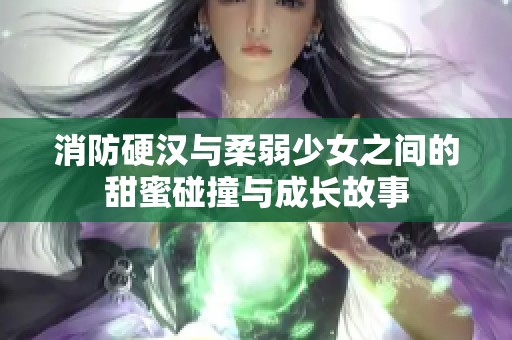 消防硬汉与柔弱少女之间的甜蜜碰撞与成长故事