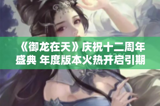 《御龙在天》庆祝十二周年盛典 年度版本火热开启引期待