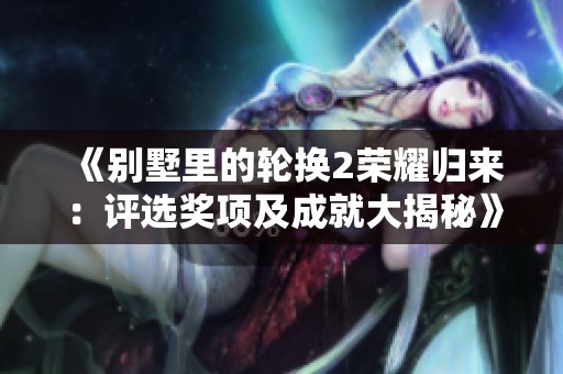 《别墅里的轮换2荣耀归来：评选奖项及成就大揭秘》