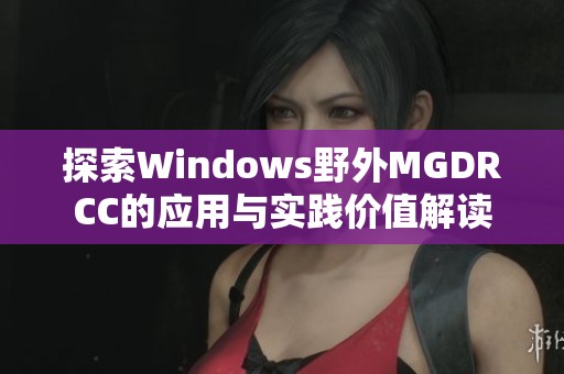探索Windows野外MGDRCC的应用与实践价值解读