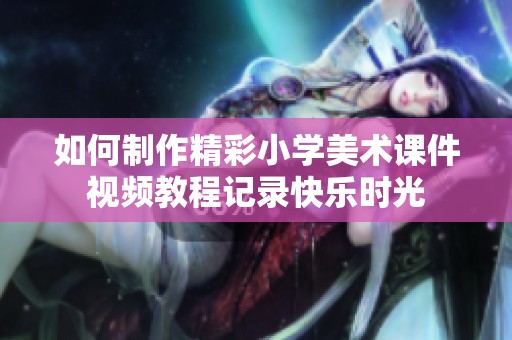 如何制作精彩小学美术课件视频教程记录快乐时光