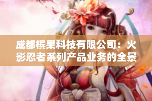 成都槟果科技有限公司：火影忍者系列产品业务的全景解析