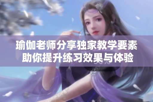 瑜伽老师分享独家教学要素 助你提升练习效果与体验