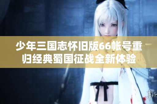 少年三国志怀旧版66帐号重归经典蜀国征战全新体验