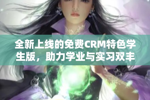 全新上线的免费CRM特色学生版，助力学业与实习双丰收