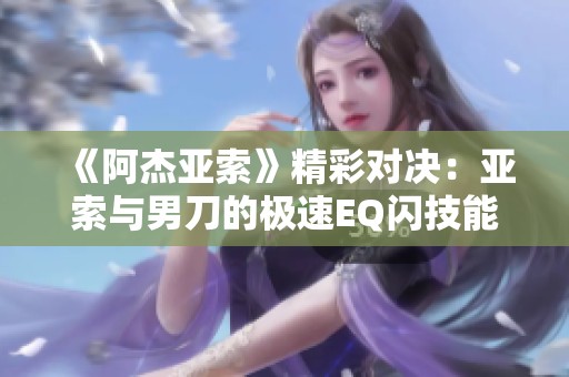 《阿杰亚索》精彩对决：亚索与男刀的极速EQ闪技能解析