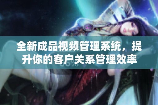 全新成品视频管理系统，提升你的客户关系管理效率