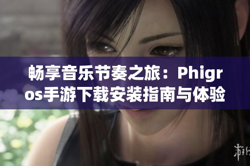 畅享音乐节奏之旅：Phigros手游下载安装指南与体验分享