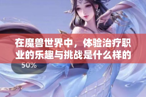 在魔兽世界中，体验治疗职业的乐趣与挑战是什么样的