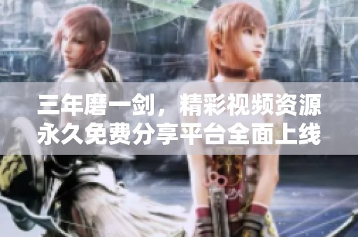 三年磨一剑，精彩视频资源永久免费分享平台全面上线