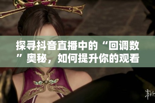 探寻抖音直播中的“回调数”奥秘，如何提升你的观看体验？